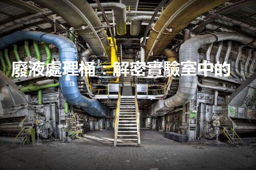 廢液處理桶：解密實驗室中的神秘黑匣子，隱藏著什么秘密？